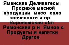 “Яменские Деликатесы“. Продажа мясной продукции (мясо, сало, копчености и пр.) - Воронежская обл., Рамонский р-н, Ямное с. Продукты и напитки » Другое   